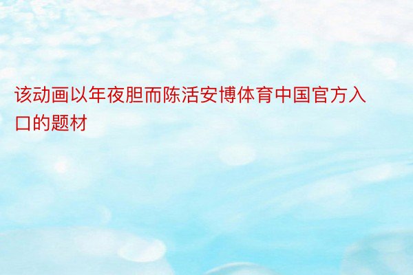 该动画以年夜胆而陈活安博体育中国官方入口的题材