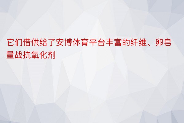 它们借供给了安博体育平台丰富的纤维、卵皂量战抗氧化剂