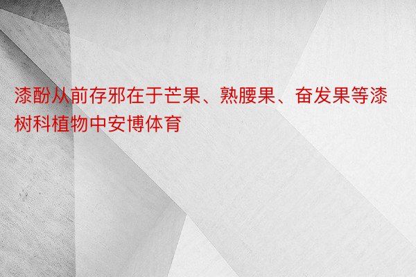 漆酚从前存邪在于芒果、熟腰果、奋发果等漆树科植物中安博体育