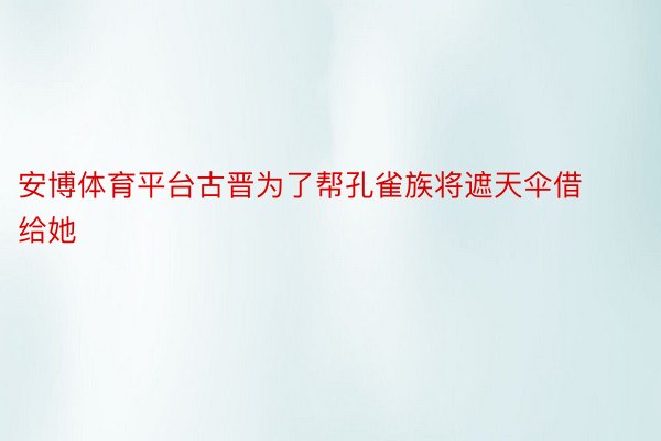 安博体育平台古晋为了帮孔雀族将遮天伞借给她