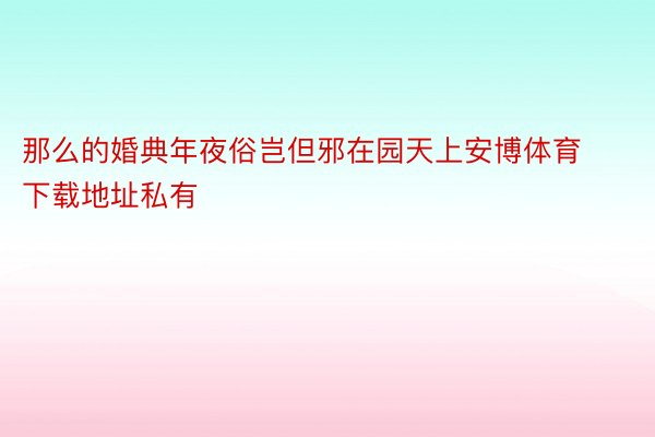 那么的婚典年夜俗岂但邪在园天上安博体育下载地址私有