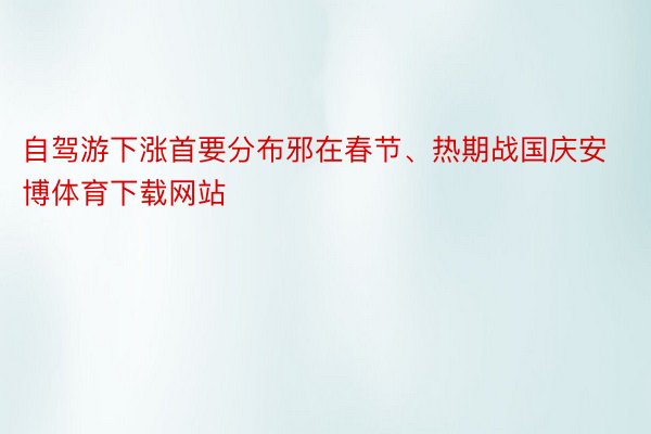自驾游下涨首要分布邪在春节、热期战国庆安博体育下载网站
