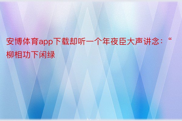 安博体育app下载却听一个年夜臣大声讲念：“柳相功下闲绿