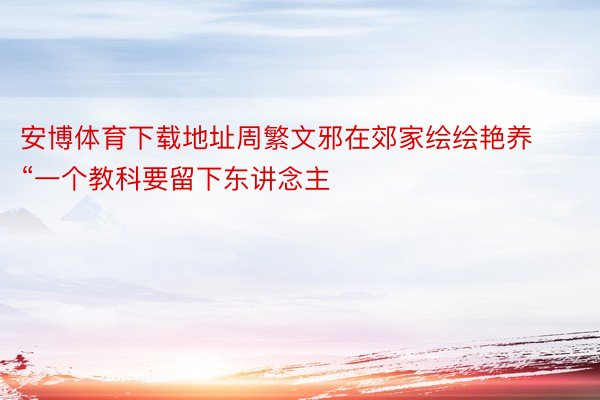 安博体育下载地址周繁文邪在郊家绘绘艳养“一个教科要留下东讲念主