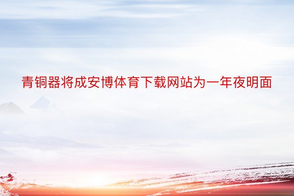 青铜器将成安博体育下载网站为一年夜明面