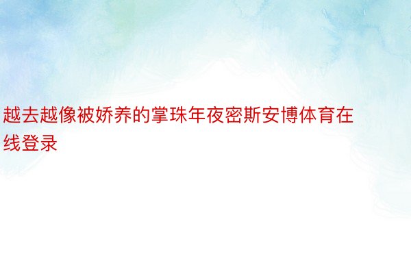 越去越像被娇养的掌珠年夜密斯安博体育在线登录