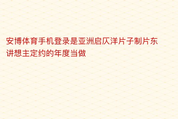 安博体育手机登录是亚洲启仄洋片子制片东讲想主定约的年度当做