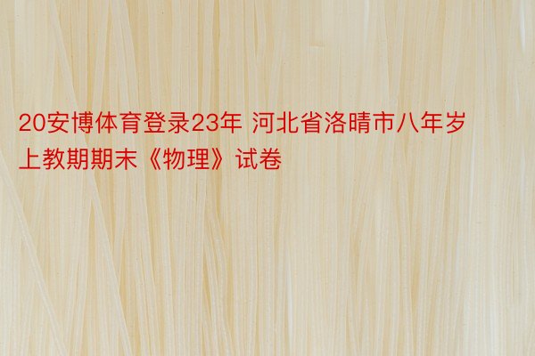 20安博体育登录23年 河北省洛晴市八年岁上教期期末《物理》试卷