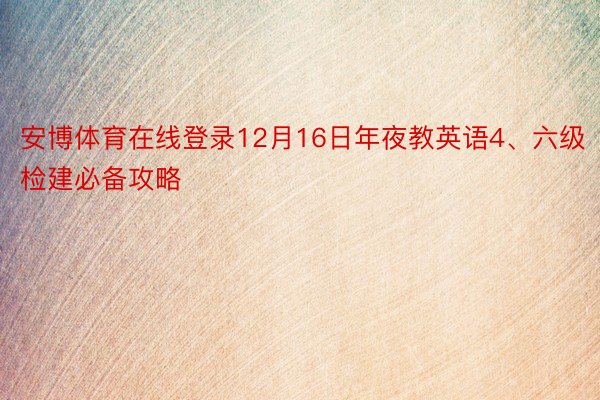 安博体育在线登录12月16日年夜教英语4、六级检建必备攻略