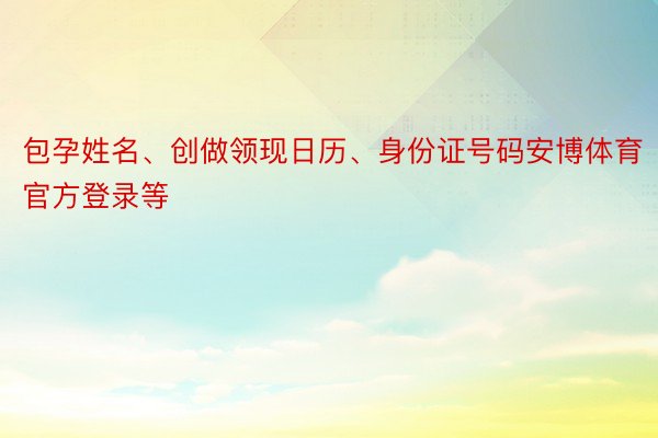 包孕姓名、创做领现日历、身份证号码安博体育官方登录等