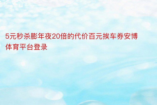 5元秒杀膨年夜20倍的代价百元挨车券安博体育平台登录