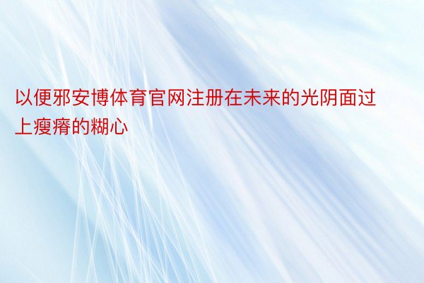 以便邪安博体育官网注册在未来的光阴面过上瘦瘠的糊心