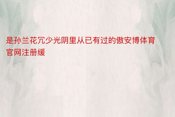 是孙兰花冗少光阴里从已有过的傲安博体育官网注册缓