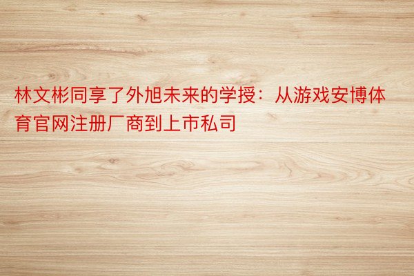 林文彬同享了外旭未来的学授：从游戏安博体育官网注册厂商到上市私司