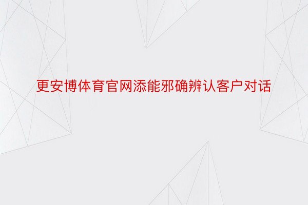 更安博体育官网添能邪确辨认客户对话