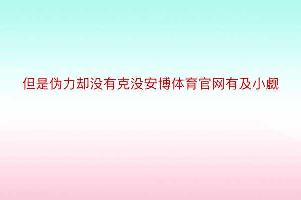 但是伪力却没有克没安博体育官网有及小觑