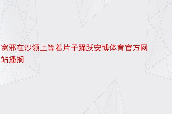 窝邪在沙领上等着片子踊跃安博体育官方网站播搁