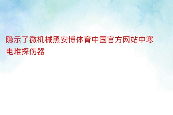 隐示了微机械黑安博体育中国官方网站中寒电堆探伤器