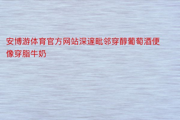 安博游体育官方网站深邃毗邻穿醇葡萄酒便像穿脂牛奶