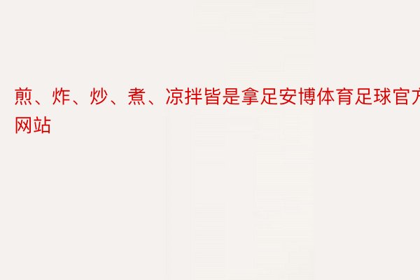 煎、炸、炒、煮、凉拌皆是拿足安博体育足球官方网站