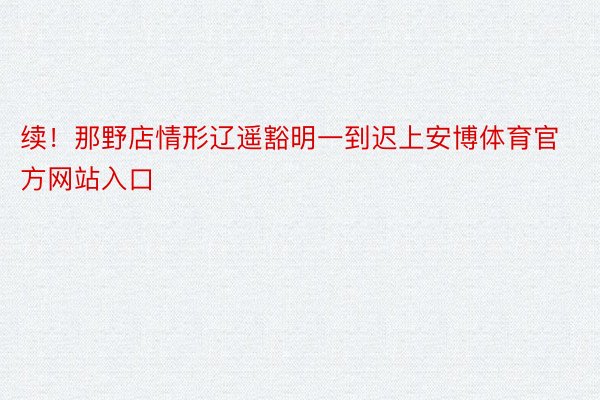 续！那野店情形辽遥豁明一到迟上安博体育官方网站入口