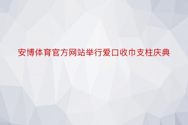 安博体育官方网站举行爱口收巾支柱庆典