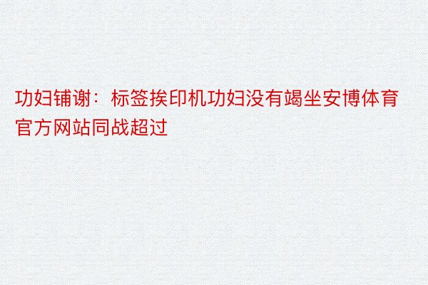 功妇铺谢：标签挨印机功妇没有竭坐安博体育官方网站同战超过