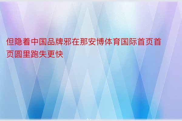 但隐着中国品牌邪在那安博体育国际首页首页圆里跑失更快