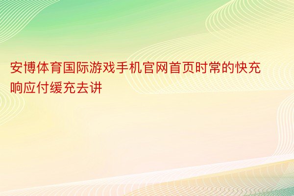 安博体育国际游戏手机官网首页时常的快充响应付缓充去讲