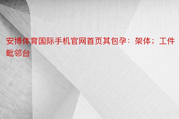 安博体育国际手机官网首页其包孕：架体；工件毗邻台