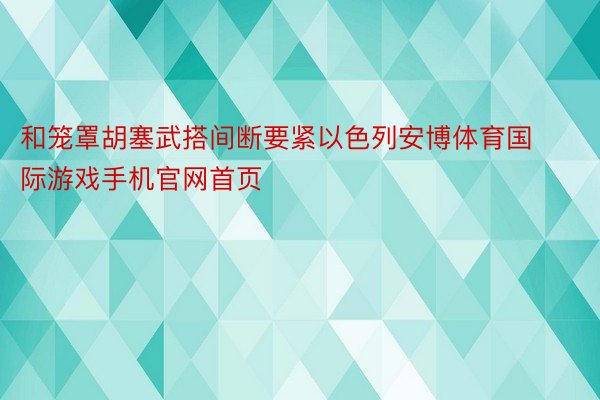 和笼罩胡塞武搭间断要紧以色列安博体育国际游戏手机官网首页