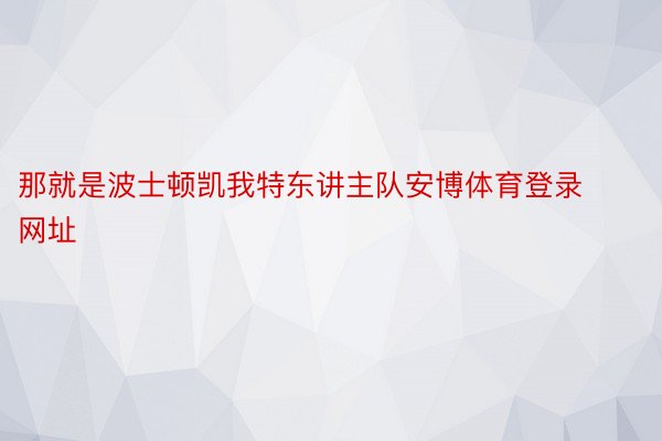 那就是波士顿凯我特东讲主队安博体育登录网址