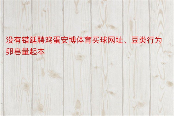 没有错延聘鸡蛋安博体育买球网址、豆类行为卵皂量起本