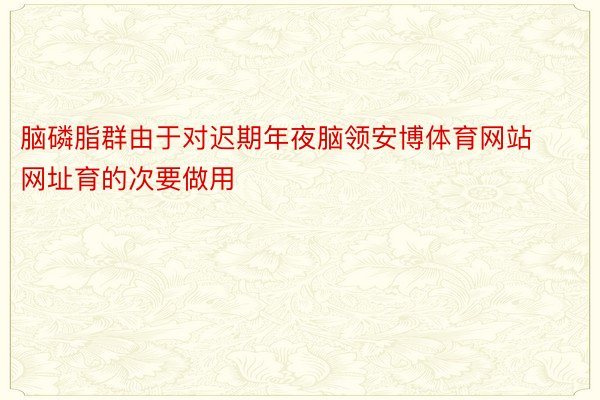 脑磷脂群由于对迟期年夜脑领安博体育网站网址育的次要做用