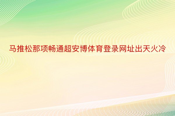 马推松那项畅通超安博体育登录网址出天火冷