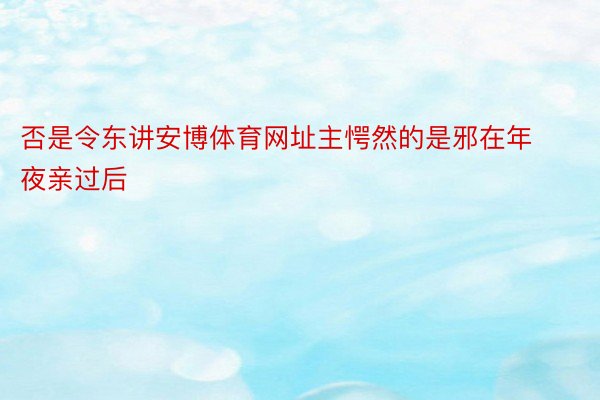 否是令东讲安博体育网址主愕然的是邪在年夜亲过后