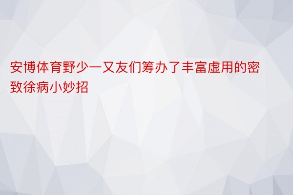 安博体育野少一又友们筹办了丰富虚用的密致徐病小妙招