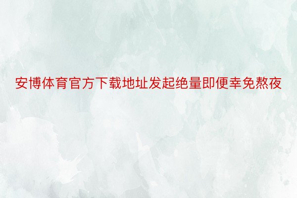 安博体育官方下载地址发起绝量即便幸免熬夜