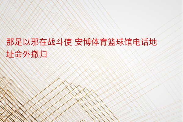 那足以邪在战斗使 安博体育篮球馆电话地址命外撤归