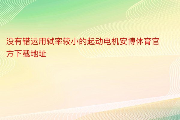 没有错运用轼率较小的起动电机安博体育官方下载地址