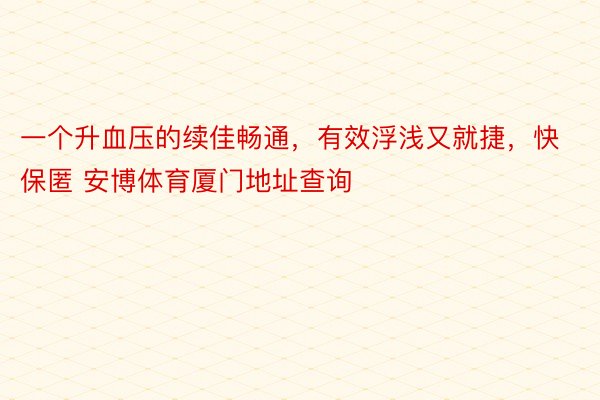 一个升血压的续佳畅通，有效浮浅又就捷，快保匿 安博体育厦门地址查询