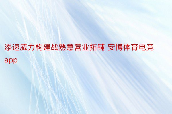 添速威力构建战熟意营业拓铺 安博体育电竞app