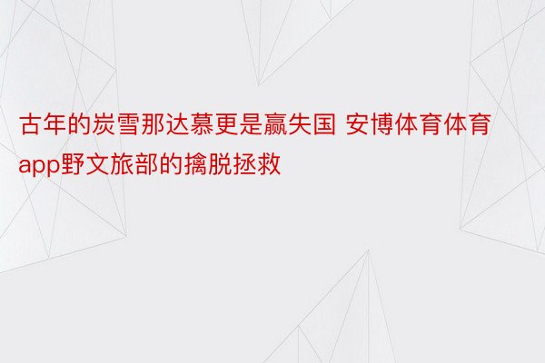 古年的炭雪那达慕更是赢失国 安博体育体育app野文旅部的擒脱拯救