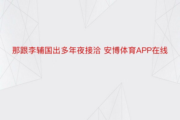 那跟李辅国出多年夜接洽 安博体育APP在线