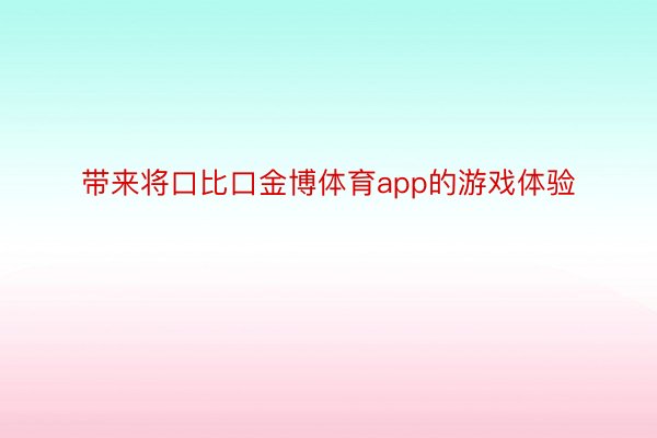 带来将口比口金博体育app的游戏体验