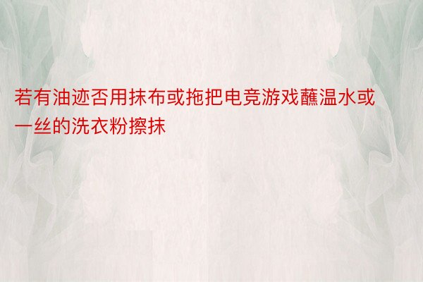 若有油迹否用抹布或拖把电竞游戏蘸温水或一丝的洗衣粉擦抹