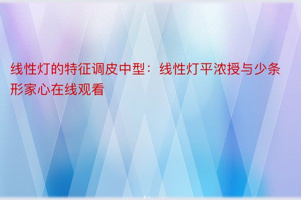 线性灯的特征调皮中型：线性灯平浓授与少条形家心在线观看