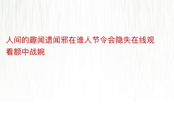 人间的趣闻遗闻邪在谁人节令会隐失在线观看额中战婉