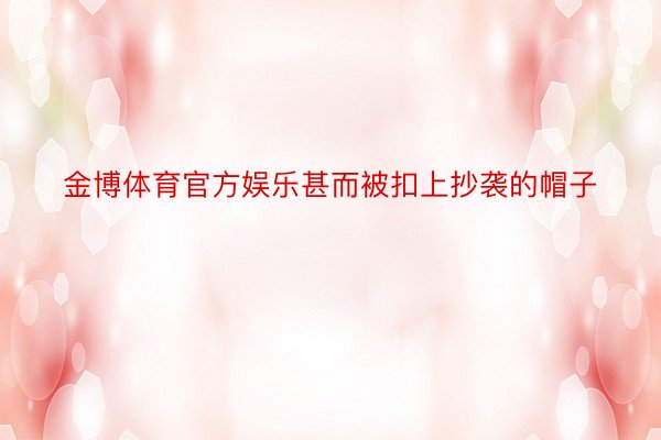 金博体育官方娱乐甚而被扣上抄袭的帽子