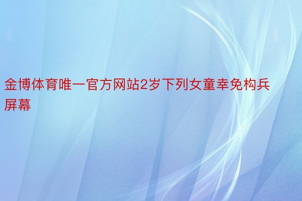 金博体育唯一官方网站2岁下列女童幸免构兵屏幕